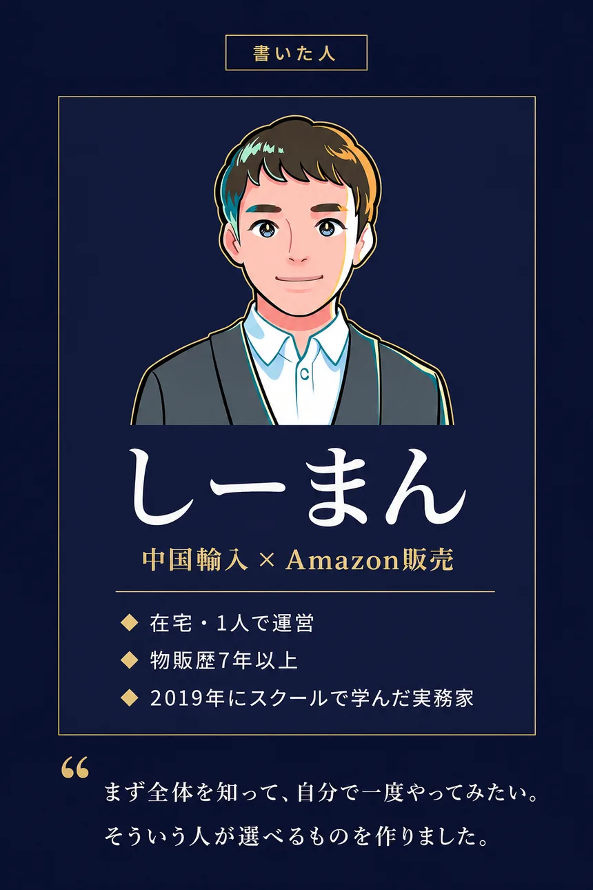 書いた人: しーまん。中国輸入×Amazon販売。在宅・1人で運営。物販歴7年以上。2019年にスクールで学んだ実務家。「まず全体を知って、自分で一度やってみたい。そういう人が選べるものを作りました。」
